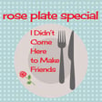 Rose Plate Special: I Didn't Come Here to Make Friends image