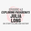 Episode 43: Exploring Pasadena’s Julia Long image