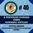 #40 - A PERCEPÇÃO HUMANA SOBRE HUMANOS VIRTUAIS - Victor Flávio de Andrade Araujo, Doutorando em Ciência da Computação (PUCRS) image