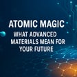 Atomic Magic - What Advanced Materials Mean for Your Future image