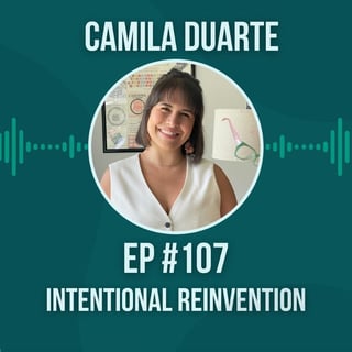 #107 Intentional Reinvention w/ Camila Duarte