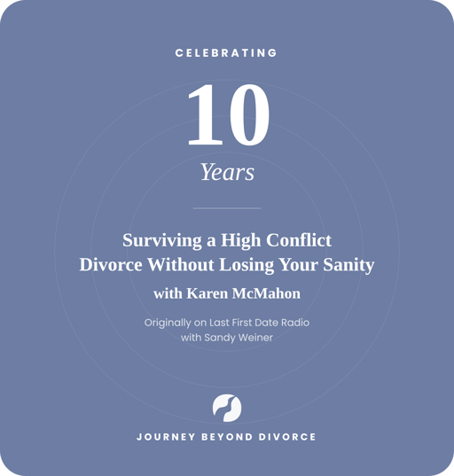 10 Year Anniversary Episode: Surviving a High Conflict Divorce Without Losing Your Sanity with Karen McMahon