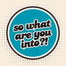 So What Are You Into?