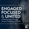 Engaged, Focused, & United: A Podcast About Ending Human Trafficking in Florida