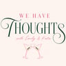 We Have Thoughts With Emily & Katie