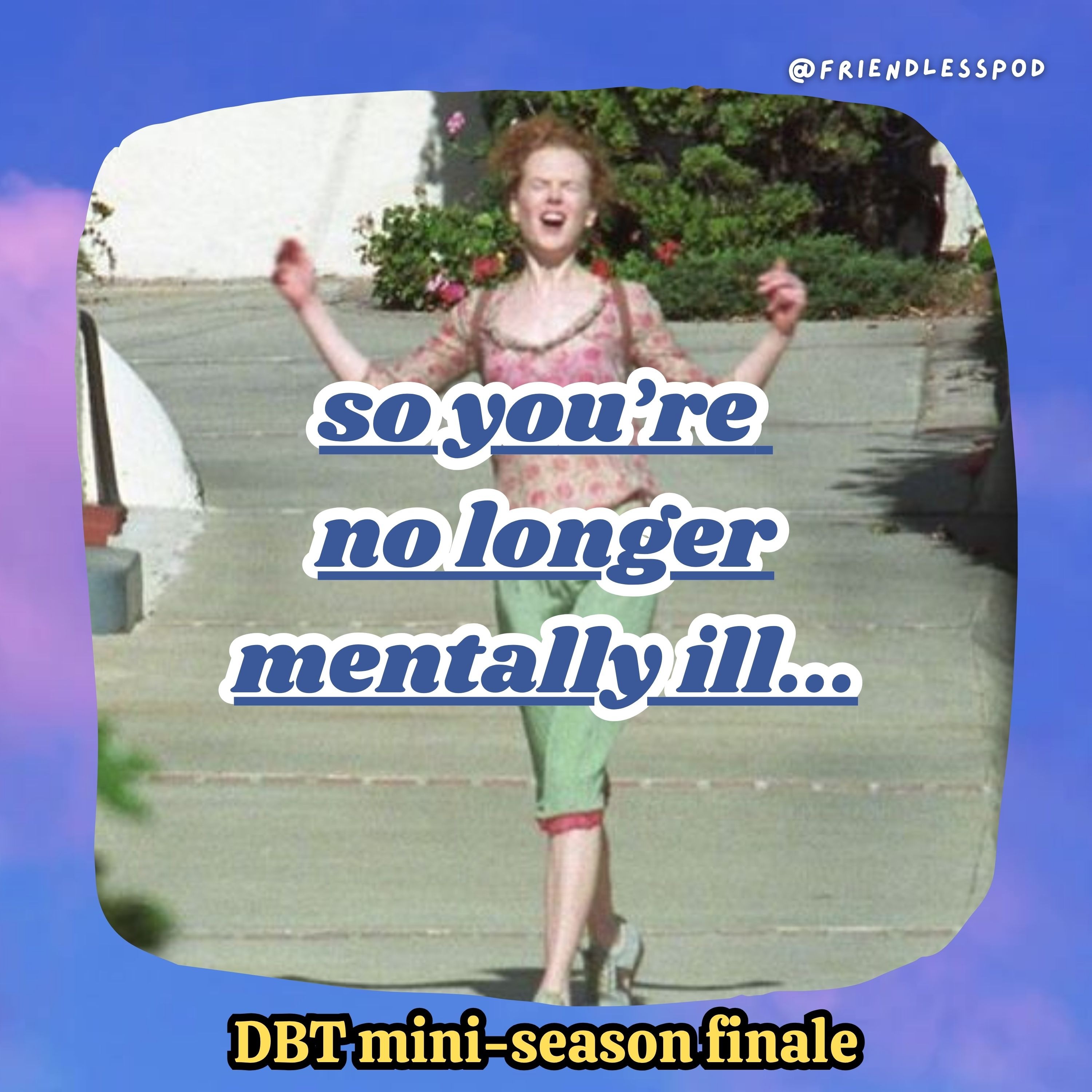 so you're no longer mentally ill...(DBT mini-season finale!)