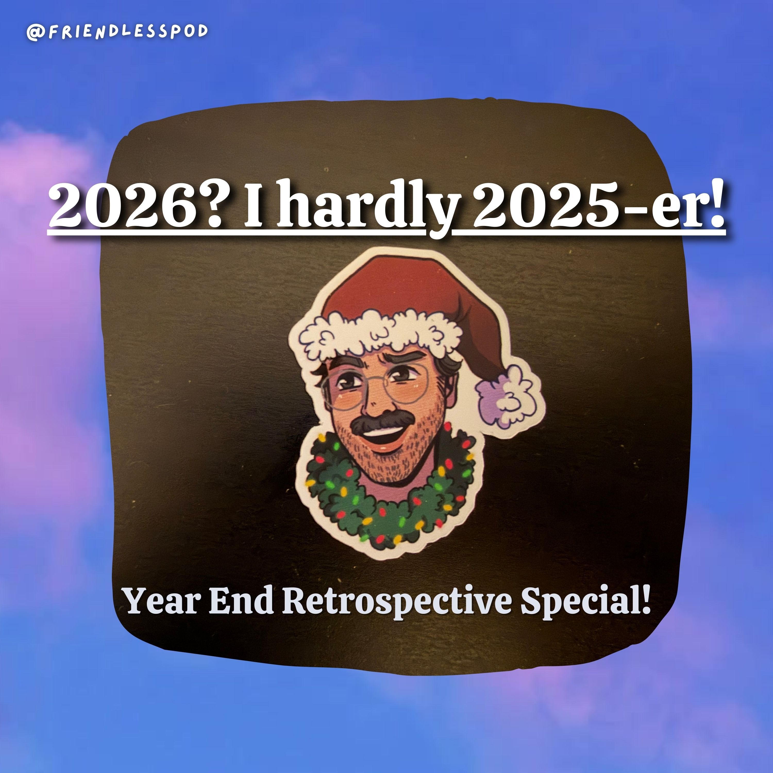 2026? I Hardly 2025-er! (Year End Retrospective Special!)